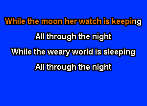 While the moon her watch is keeping
All through the night

While the weary world is sleeping

All through the night