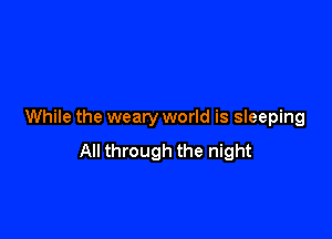 While the weary world is sleeping

All through the night