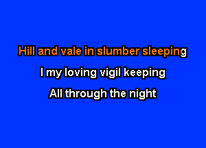 Hill and vale in slumber sleeping

I my loving vigil keeping

All through the night