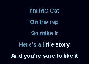 I'm MC Cat
On the rap

So mike it

Here's a little story

And you're sure to like it