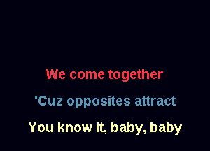 'Cuz opposites attract

You know it, baby, baby