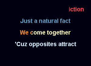Just a natural fact

We come together

'Cuz opposites attract