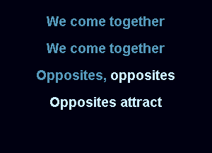 We come together

We come together

Opposites, opposites

Opposites attract