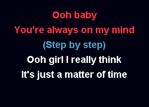 (Step by step)

Ooh girl I really think
It's just a matter of time