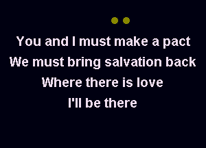 You and I must make a pact
We must bring salvation back

Where there is love
I'll be there