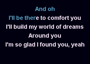 And oh
I'll be there to comfort you
I'll build my world of dreams

Around you
I'm so glad I found you, yeah