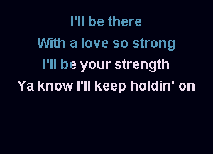 I'll be there
With a love so strong
I'll be your strength

Ya know I'll keep holdin' on