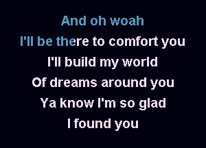 And oh woah
I'll be there to comfort you
I'll build my world

Of dreams around you
Ya know I'm so glad
lfound you