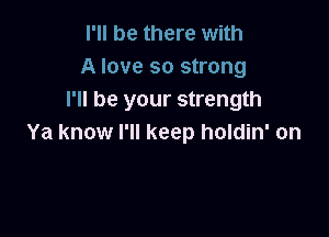 I'll be there with
A love so strong
I'll be your strength

Ya know I'll keep holdin' on