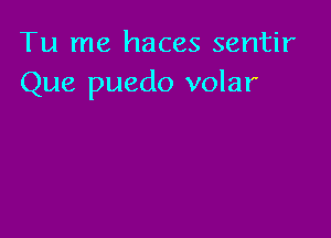 Tu me haces sentir
Que puedo volar