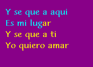 Y se que a aqui
Es mi lugar

Y se que a ti
Yo quiero amar