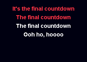 The final countdown

Ooh ho, hoooo