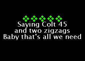 0 9 O 9 0
0.0-9.9 0.0 999 0.0

Sa mg Colt 45

an two zigzags
Baby that's all we need