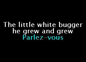 The little white bugger

he grew and grew
PaHeZ-vous