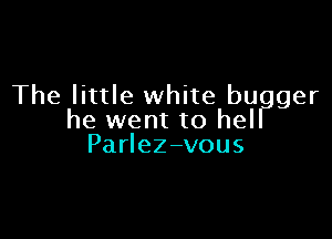 The little white bugger

he went to hel
PaHeZ-vous