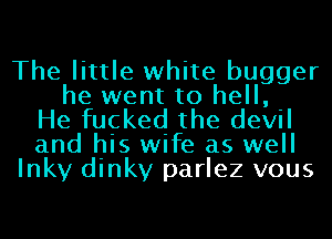 The little white bugger
he went to hell,
He fucked the devil
and his wife as well
Inky dinky parlez vous
