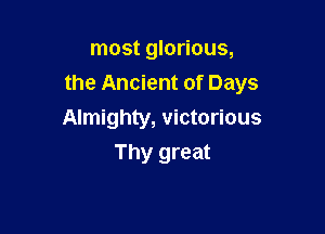 most glorious,

the Ancient of Days

Almighty, victorious
Thy great