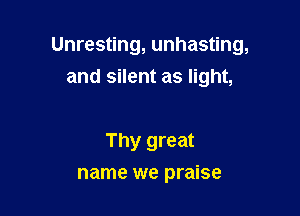 Unresting, unhasting,
and silent as light,

Thy great
name we praise