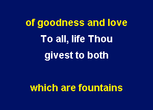 of goodness and love
To all, life Thou

givest to both

which are fountains