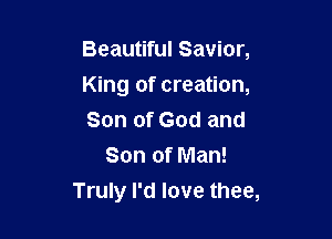 Beautiful Savior,

King of creation,

Son of God and
Son of Man!
Truly I'd love thee,