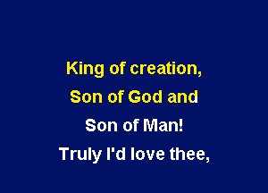 King of creation,

Son of God and
Son of Man!
Truly I'd love thee,