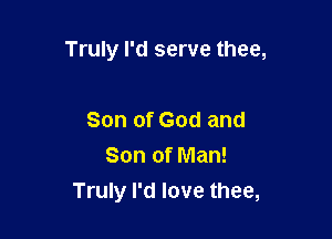 Truly I'd serve thee,

Son of God and
Son of Man!
Truly I'd love thee,