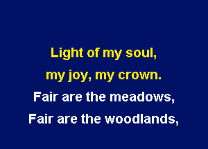 Light of my soul,

myjoy, my crown.
Fair are the meadows,
Fair are the woodlands,
