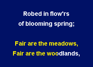 Robed in flow'rs

of blooming spring

Fair are the meadows,
Fair are the woodlands,