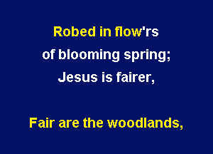 Robed in flow'rs

of blooming spring

Jesus is fairer,

Fair are the woodlands,
