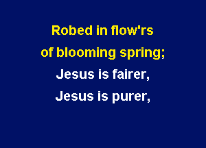 Robed in flow'rs

of blooming springg

Jesus is fairer,
Jesus is purer,