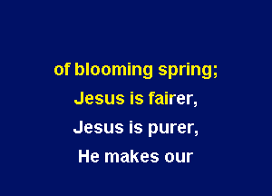 of blooming springg

Jesus is fairer,
Jesus is purer,
He makes our