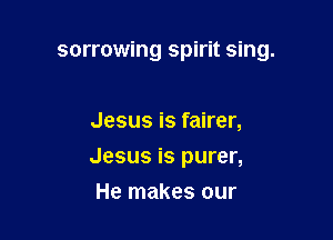 sorrowing spirit sing.

Jesus is fairer,

Jesus is purer,

He makes our