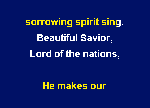 sorrowing spirit sing.
Beautiful Savior,

Lord of the nations,

He makes our