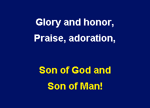 Glory and honor,

Praise, adoration,

Son of God and
Son of Man!