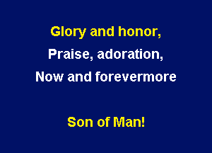 Glory and honor,

Praise, adoration,
Now and forevermore

Son of Man!
