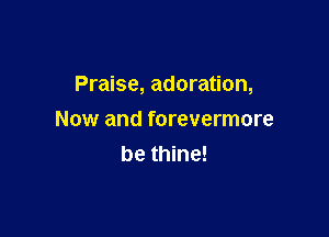 Praise, adoration,

Now and forevermore
be thine!