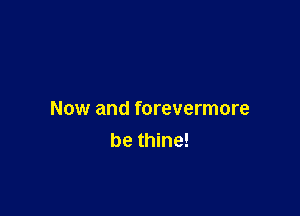Now and forevermore
be thine!