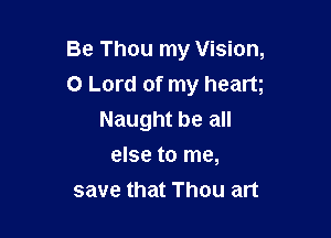 Be Thou my Vision,
0 Lord of my heart

Naught be all
else to me,
save that Thou art