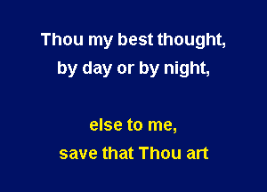 Thou my best thought,
by day or by night,

else to me,
save that Thou art