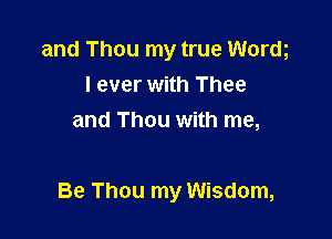 and Thou my true Wordg
I ever with Thee
and Thou with me,

Be Thou my Wisdom,