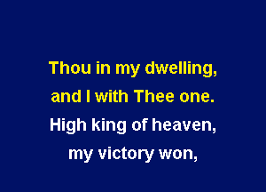Thou in my dwelling,

and I with Thee one.
High king of heaven,
my victory won,
