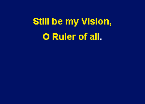 Still be my Vision,
0 Ruler of all.