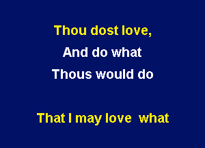 Thou dost love,
And do what
Thous would do

That I may love what