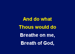 And do what
Thous would do

Breathe on me,
Breath of God,