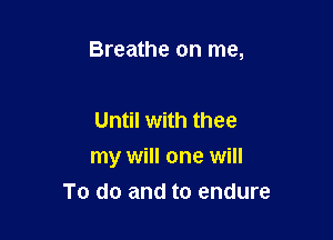 Breathe on me,

Until with thee
my will one will
To do and to endure
