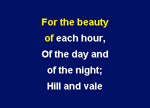 For the beauty
of each hour,

Of the day and
of the night
Hill and vale