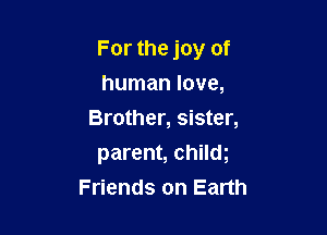 For the joy of

human love,
Brother, sister,
parent, chilm
Friends on Earth