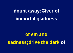 doubt awawGiver of
immortal gladness

of sin and
sadnessgdrive the dark of