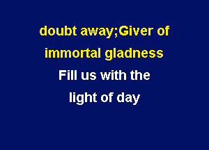 doubt awawGiver of
immortal gladness
Fill us with the

light of day