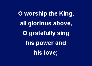 O worship the King,

all glorious above,
0 gratefully sing
his power and
his Ioveg